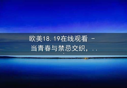 欧美18.19在线观看 - 当青春与禁忌交织,谁将揭开真相?