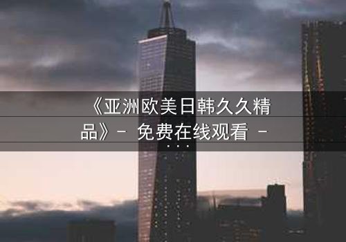 《亚洲欧美日韩久久精品》- 免费在线观看 - HD中字第3集