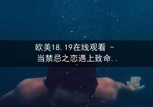 欧美18.19在线观看 - 当禁忌之恋遇上致命谎言,你敢点开吗?