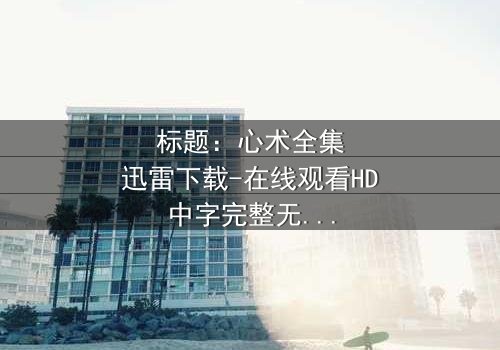 标题:心术全集迅雷下载-在线观看HD中字完整无删 - 揭秘医患背后的惊天秘密
