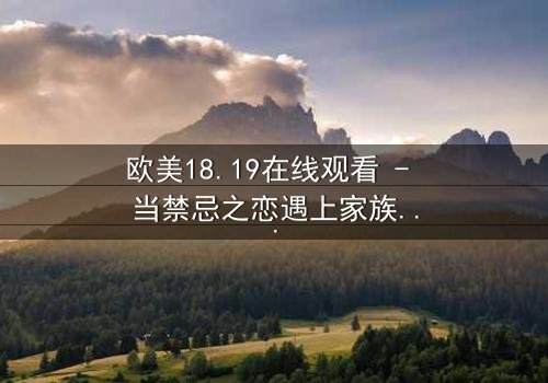 欧美18.19在线观看 - 当禁忌之恋遇上家族阴谋,谁将主宰命运?