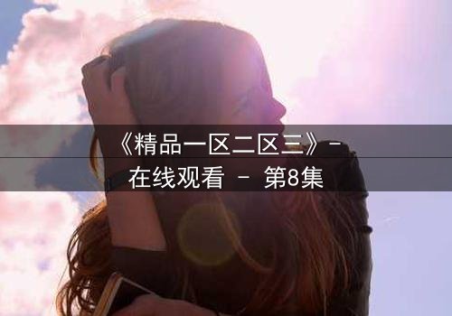 《精品一区二区三》- 在线观看 - 第8集