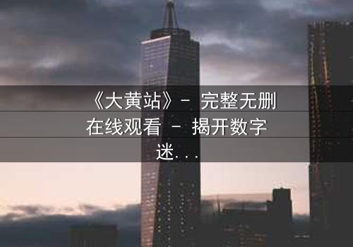 《大黄站》- 完整无删在线观看 - 揭开数字迷宫的致命诱惑