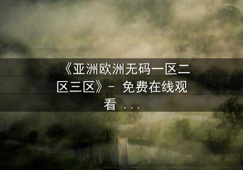 《亚洲欧洲无码一区二区三区》- 免费在线观看 - HD中字第5集