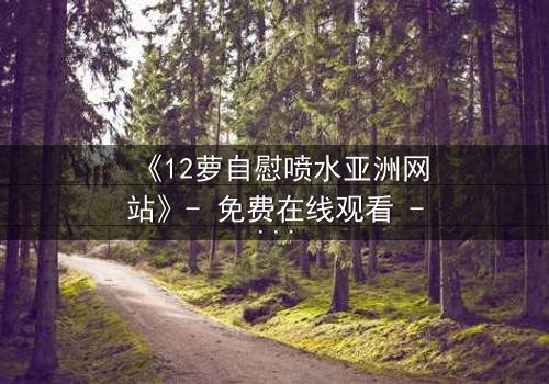《12萝自慰喷水亚洲网站》- 免费在线观看 - 第3集HD中字