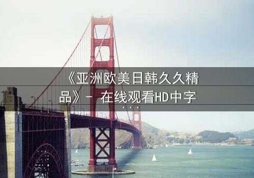 《亚洲欧美日韩久久精品》- 在线观看HD中字 - 完整无删第3集