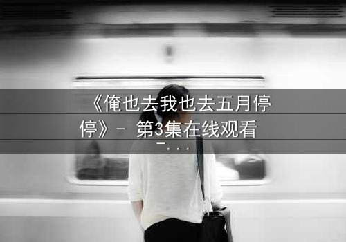 《俺也去我也去五月停停》- 第3集在线观看 - 当青春与命运激烈碰撞