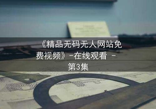 《精品无码无人网站免费视频》-在线观看 - 第3集