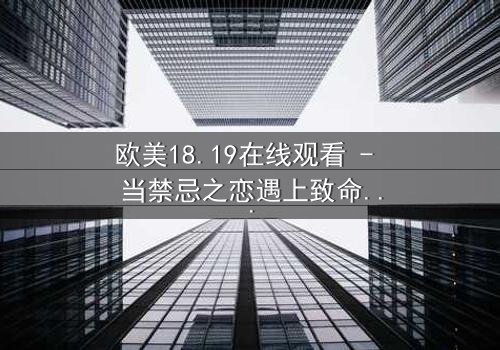 欧美18.19在线观看 - 当禁忌之恋遇上致命真相,你敢直面吗?