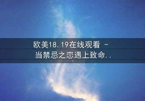 欧美18.19在线观看 - 当禁忌之恋遇上致命谎言,你敢揭开真相吗?
