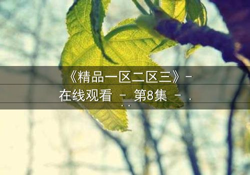 《精品一区二区三》-在线观看 - 第8集 - 完整无删