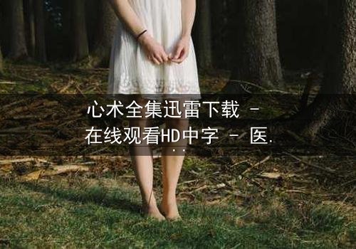 心术全集迅雷下载 - 在线观看HD中字 - 医患迷局,谁在操控生死?