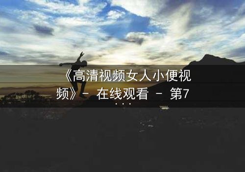 《高清视频女人小便视频》- 在线观看 - 第7集完整无删