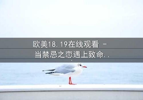 欧美18.19在线观看 - 当禁忌之恋遇上致命谎言,你敢揭开真相吗?