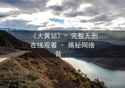 《大黄站》- 完整无删在线观看 - 揭秘网络背后的黑暗交易