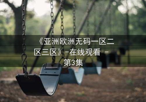 《亚洲欧洲无码一区二区三区》-在线观看 - 第3集