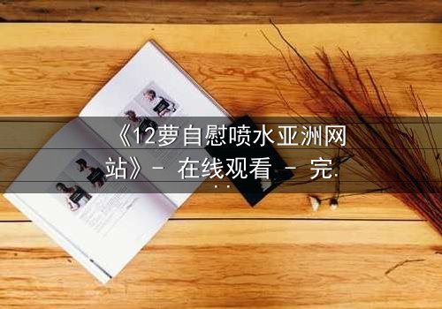 《12萝自慰喷水亚洲网站》- 在线观看 - 完整无删第8集