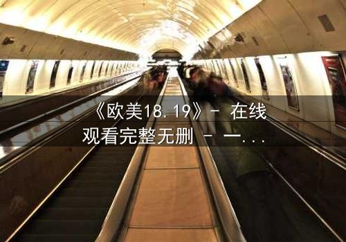 《欧美18.19》- 在线观看完整无删 - 一场青春与欲望的致命博弈