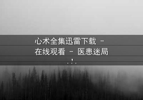 心术全集迅雷下载 - 在线观看 - 医患迷局,谁在操控生死?