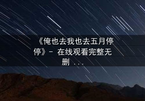 《俺也去我也去五月停停》- 在线观看完整无删 - 当爱情与背叛在五月交织