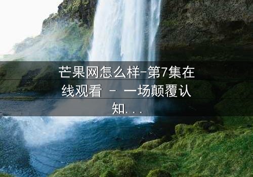 芒果网怎么样-第7集在线观看 - 一场颠覆认知的真相风暴