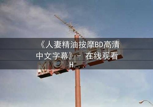 《人妻精油按摩BD高清中文字幕》- 在线观看HD中字 - 免费1080P超清完整无删