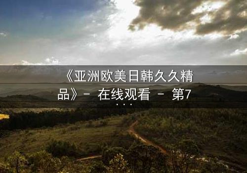 《亚洲欧美日韩久久精品》- 在线观看 - 第7集 HD中字 - 免费1080P超清完整无删影视大全