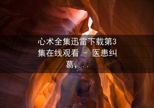 心术全集迅雷下载第3集在线观看 - 医患纠葛,谁在操控生死?