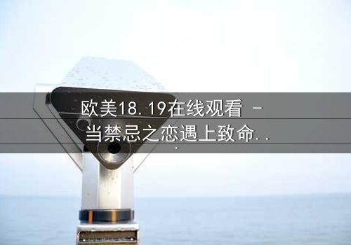 欧美18.19在线观看 - 当禁忌之恋遇上致命真相,你敢揭开吗?