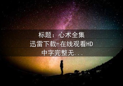 标题:心术全集迅雷下载-在线观看HD中字完整无删 - 揭开医患关系的终极谜团