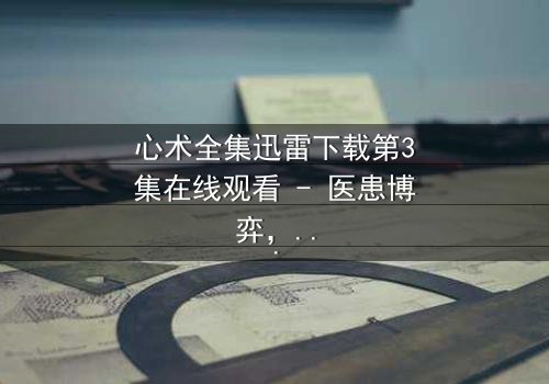 心术全集迅雷下载第3集在线观看 - 医患博弈,谁在操控生死?