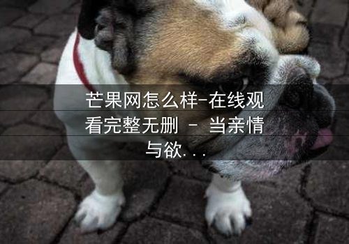 芒果网怎么样-在线观看完整无删 - 当亲情与欲望在数字迷宫中激烈碰撞