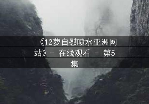 《12萝自慰喷水亚洲网站》- 在线观看 - 第5集