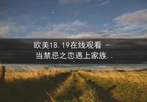 欧美18.19在线观看 - 当禁忌之恋遇上家族阴谋,谁将主宰命运?
