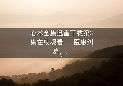 心术全集迅雷下载第3集在线观看 - 医患纠葛,谁在操控生死?