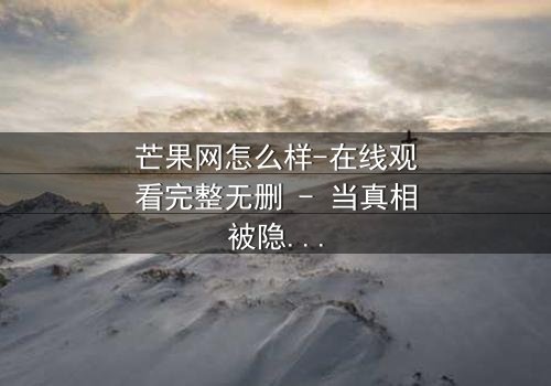 芒果网怎么样-在线观看完整无删 - 当真相被隐藏,谁能撕开伪装?