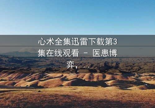 心术全集迅雷下载第3集在线观看 - 医患博弈,谁在操控生死?