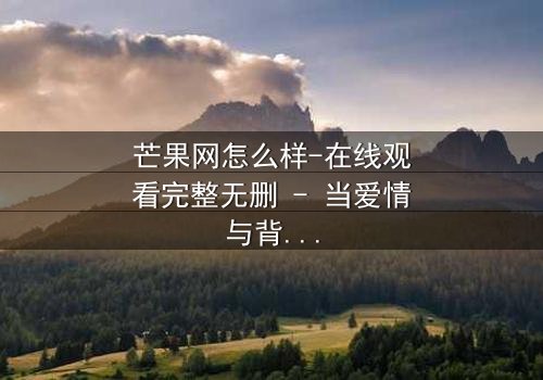 芒果网怎么样-在线观看完整无删 - 当爱情与背叛交织的致命漩涡