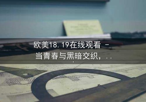 欧美18.19在线观看 - 当青春与黑暗交织,谁将揭开真相的面纱?