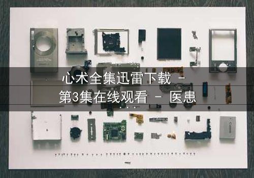 心术全集迅雷下载 - 第3集在线观看 - 医患暗战,谁在操控生死?