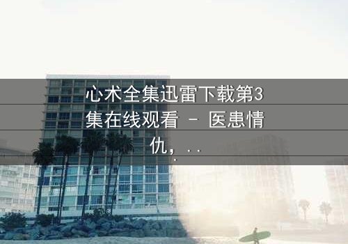 心术全集迅雷下载第3集在线观看 - 医患情仇,谁将揭开真相?