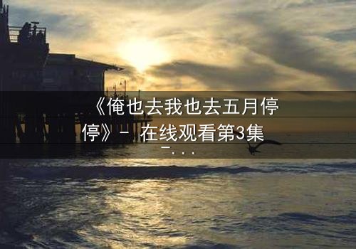《俺也去我也去五月停停》- 在线观看第3集 - 当选择撕裂亲情与梦想