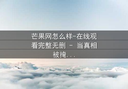 芒果网怎么样-在线观看完整无删 - 当真相被掩盖,谁能撕开虚伪的面纱?
