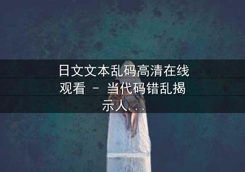 日文文本乱码高清在线观看 - 当代码错乱揭示人性深渊,你敢直面真相吗?