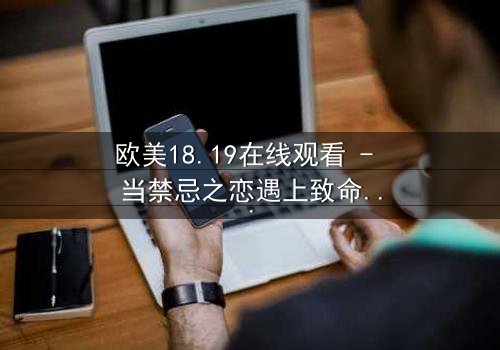 欧美18.19在线观看 - 当禁忌之恋遇上致命阴谋,你敢揭开真相吗?