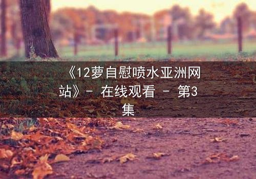 《12萝自慰喷水亚洲网站》- 在线观看 - 第3集