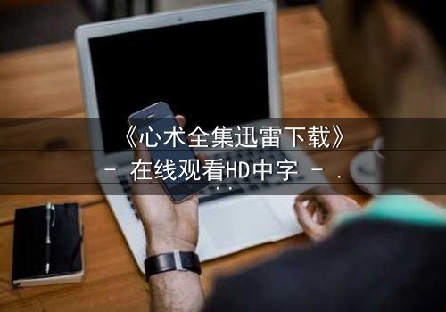 《心术全集迅雷下载》- 在线观看HD中字 - 医患纠葛中的人性抉择