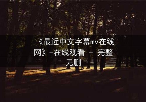 《最近中文字幕mv在线网》-在线观看 - 完整无删