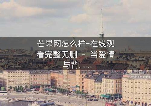 芒果网怎么样-在线观看完整无删 - 当爱情与背叛交织,谁才是真正的赢家?