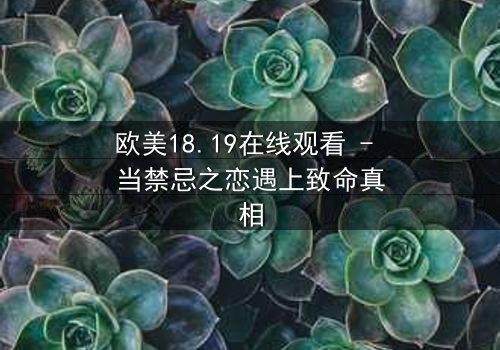 欧美18.19在线观看 - 当禁忌之恋遇上致命真相